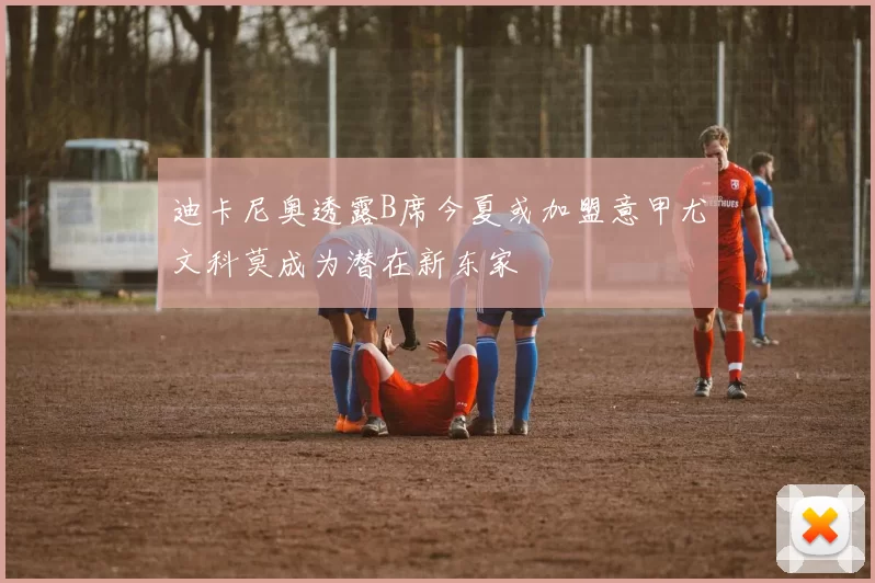 迪卡尼奥透露B席今夏或加盟意甲尤文科莫成为潜在新东家