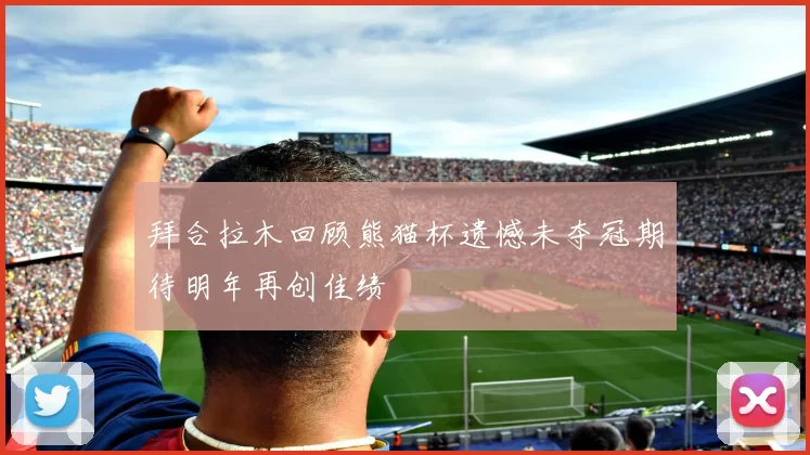 拜合拉木回顾熊猫杯遗憾未夺冠期待明年再创佳绩