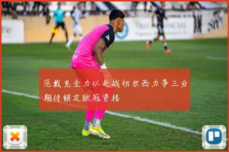 范戴克全力以赴战切尔西力争三分期待锁定欧冠资格