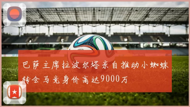 巴萨主席拉波尔塔亲自推动小蜘蛛转会马竞身价高达9000万