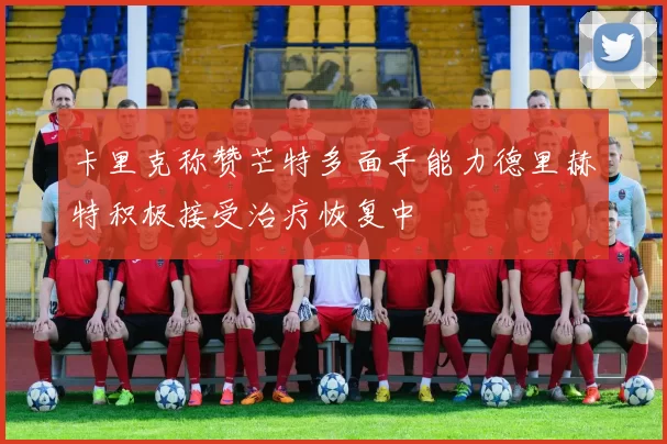 卡里克称赞芒特多面手能力德里赫特积极接受治疗恢复中
