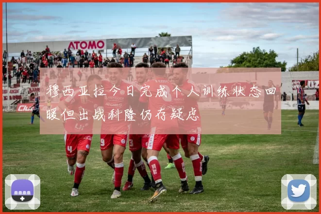 穆西亚拉今日完成个人训练状态回暖但出战科隆仍存疑虑