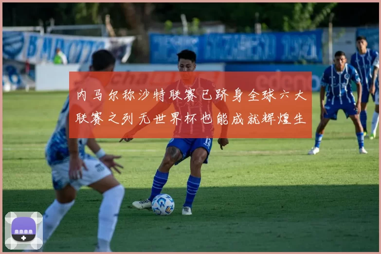 内马尔称沙特联赛已跻身全球六大联赛之列无世界杯也能成就辉煌生涯