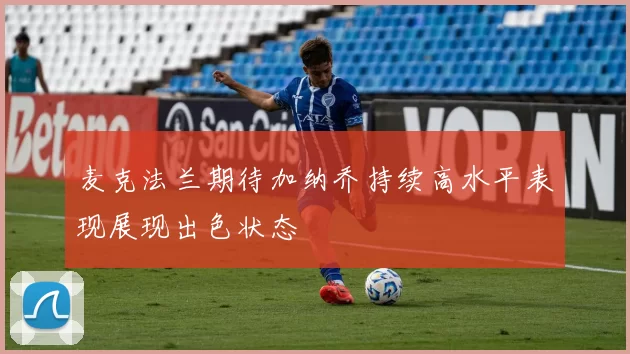 麦克法兰期待加纳乔持续高水平表现展现出色状态