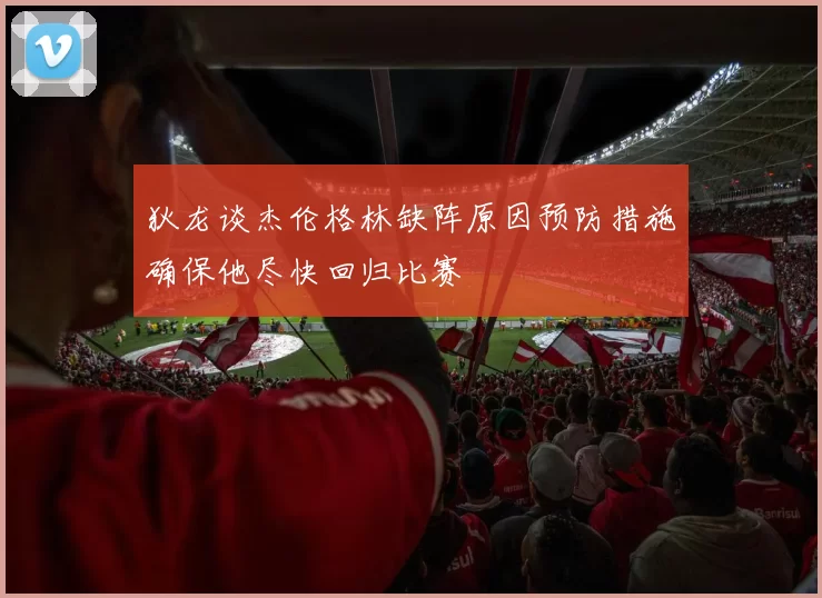狄龙谈杰伦格林缺阵原因预防措施确保他尽快回归比赛