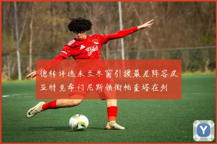 德转评选米兰冬窗引援最差阵容皮亚特克希门尼斯领衔帕奎塔在列