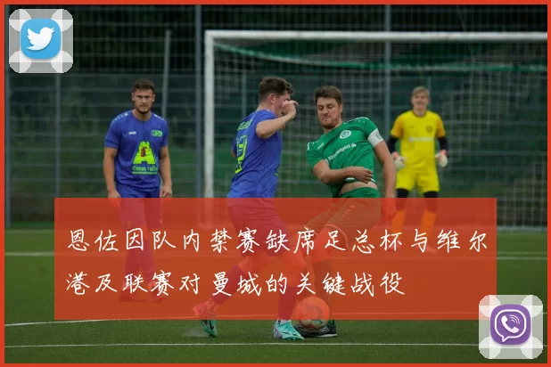 恩佐因队内禁赛缺席足总杯与维尔港及联赛对曼城的关键战役