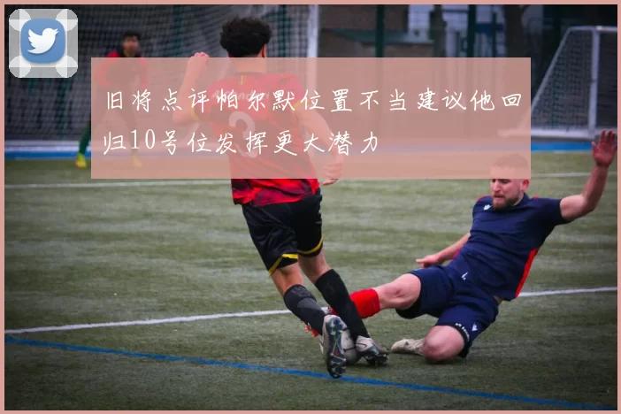 旧将点评帕尔默位置不当建议他回归10号位发挥更大潜力