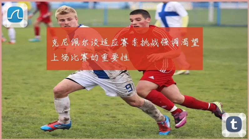 克尼佩尔谈适应赛季挑战强调渴望上场比赛的重要性
