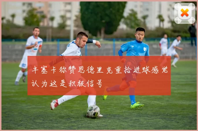 丰塞卡称赞恩德里克重拾进球感觉认为这是积极信号