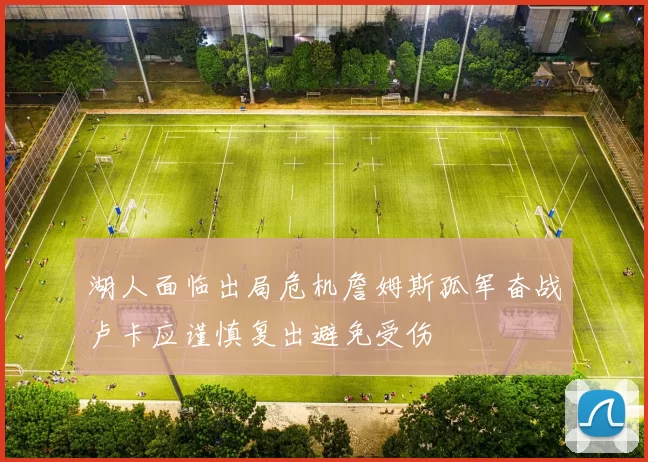 湖人面临出局危机詹姆斯孤军奋战卢卡应谨慎复出避免受伤
