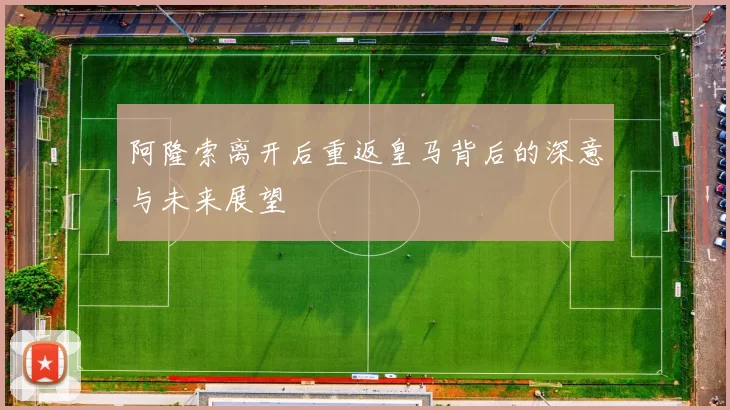 阿隆索离开后重返皇马背后的深意与未来展望