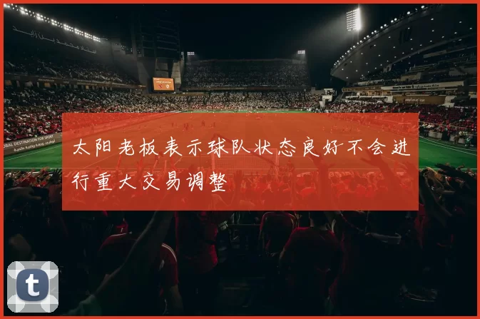 太阳老板表示球队状态良好不会进行重大交易调整