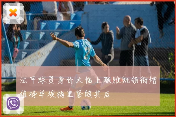 法甲球员身价大幅上涨雅凯领衔增值榜单埃梅里紧随其后