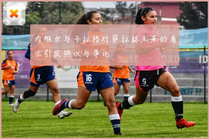 内维尔与卡拉格对萨拉赫未来的看法引发热议与争论