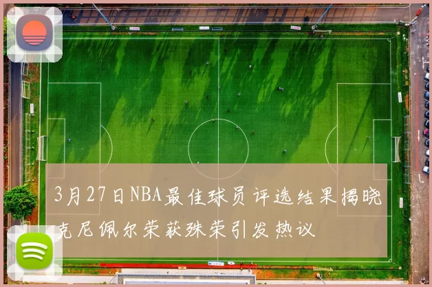 3月27日NBA最佳球员评选结果揭晓克尼佩尔荣获殊荣引发热议