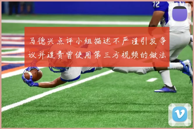 马德兴点评小组描述不严谨引发争议并追责曾使用第三方视频的做法